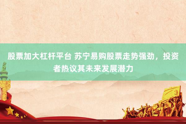 股票加大杠杆平台 苏宁易购股票走势强劲，投资者热议其未来发展潜力