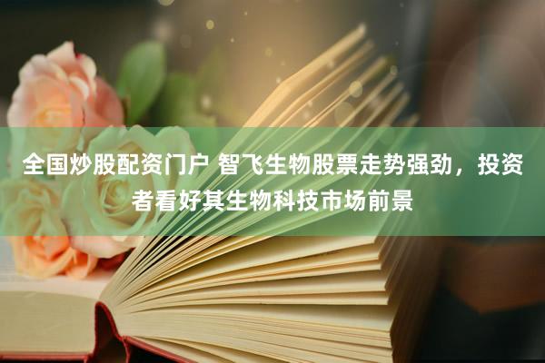 全国炒股配资门户 智飞生物股票走势强劲，投资者看好其生物科技市场前景