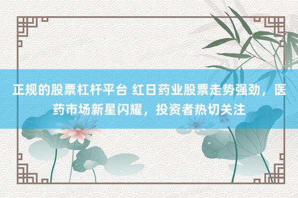 正规的股票杠杆平台 红日药业股票走势强劲，医药市场新星闪耀，投资者热切关注