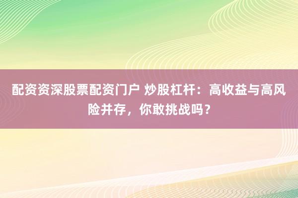 配资资深股票配资门户 炒股杠杆：高收益与高风险并存，你敢挑战吗？
