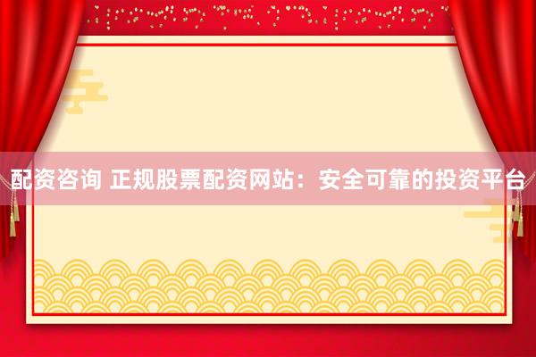 配资咨询 正规股票配资网站：安全可靠的投资平台