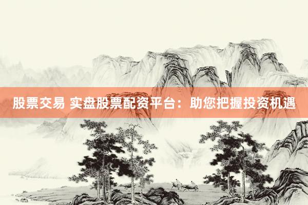 股票交易 实盘股票配资平台：助您把握投资机遇
