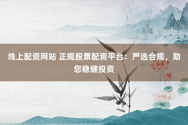 线上配资网站 正规股票配资平台：严选合规，助您稳健投资