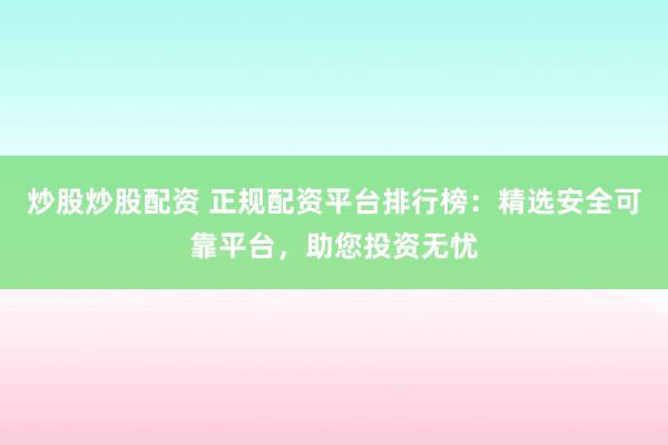 炒股炒股配资 正规配资平台排行榜：精选安全可靠平台，助您投资无忧