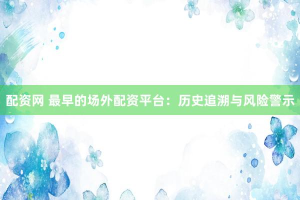配资网 最早的场外配资平台：历史追溯与风险警示
