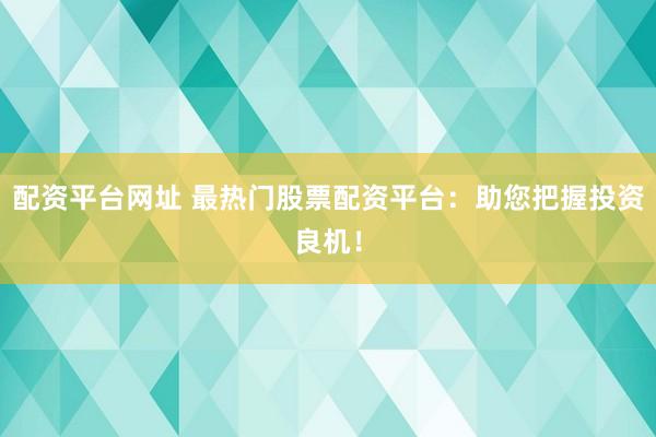 配资平台网址 最热门股票配资平台：助您把握投资良机！