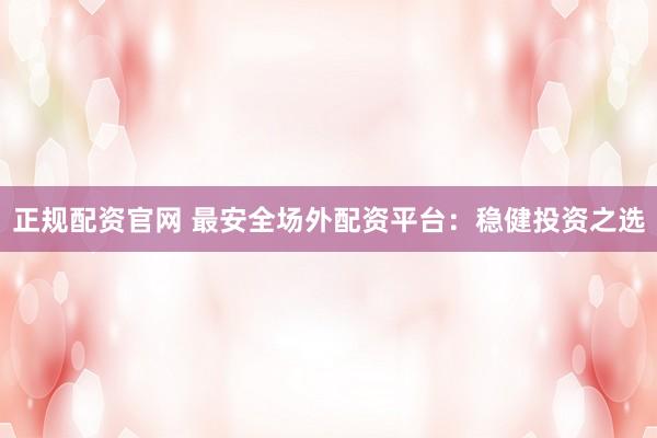 正规配资官网 最安全场外配资平台：稳健投资之选
