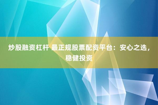 炒股融资杠杆 最正规股票配资平台：安心之选，稳健投资