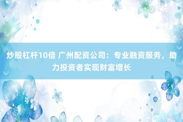 炒股杠杆10倍 广州配资公司：专业融资服务，助力投资者实现财富增长