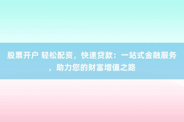 股票开户 轻松配资，快速贷款：一站式金融服务，助力您的财富增值之路