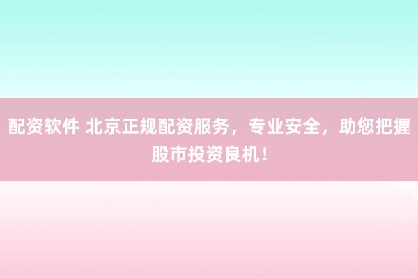 配资软件 北京正规配资服务，专业安全，助您把握股市投资良机！
