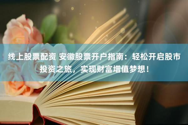 线上股票配资 安徽股票开户指南：轻松开启股市投资之旅，实现财富增值梦想！