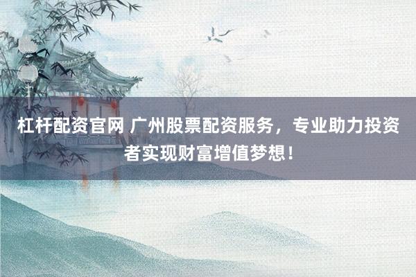 杠杆配资官网 广州股票配资服务，专业助力投资者实现财富增值梦想！