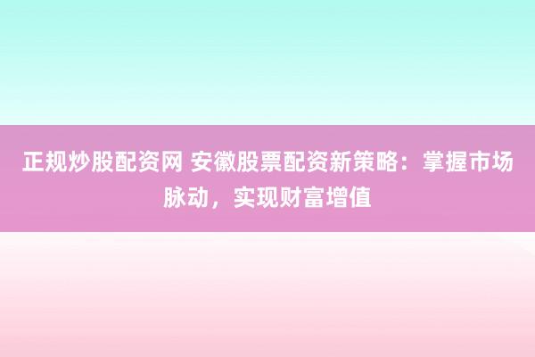 正规炒股配资网 安徽股票配资新策略：掌握市场脉动，实现财富增值