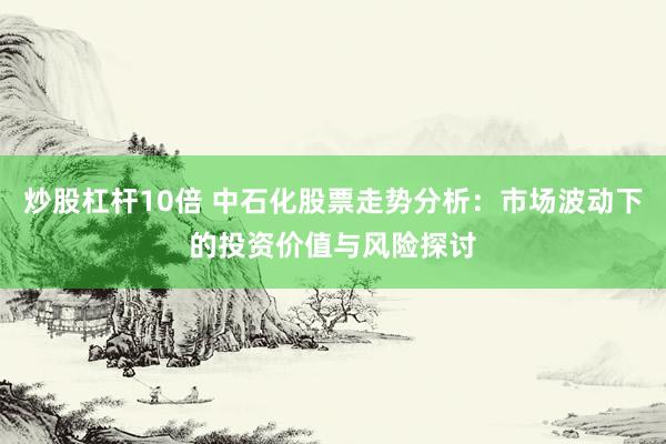炒股杠杆10倍 中石化股票走势分析：市场波动下的投资价值与风险探讨