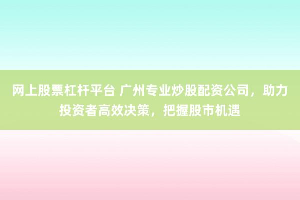 网上股票杠杆平台 广州专业炒股配资公司，助力投资者高效决策，把握股市机遇
