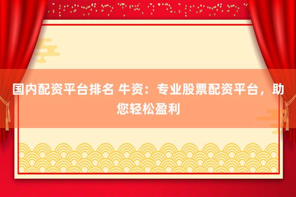 国内配资平台排名 牛资：专业股票配资平台，助您轻松盈利