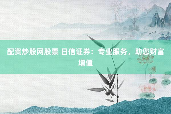 配资炒股网股票 日信证券：专业服务，助您财富增值