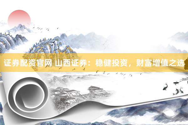 证券配资官网 山西证券：稳健投资，财富增值之选