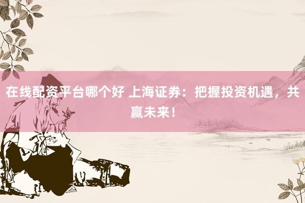 在线配资平台哪个好 上海证券：把握投资机遇，共赢未来！