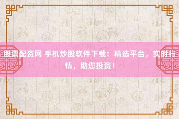 股票配资网 手机炒股软件下载：精选平台，实时行情，助您投资！
