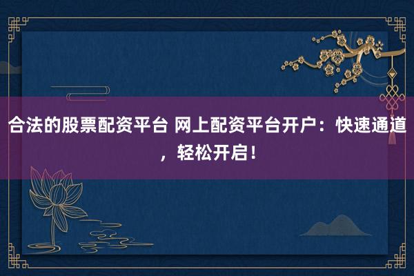 合法的股票配资平台 网上配资平台开户：快速通道，轻松开启！