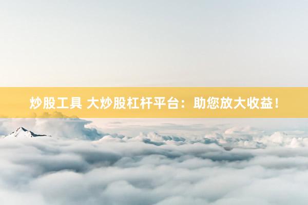 炒股工具 大炒股杠杆平台：助您放大收益！