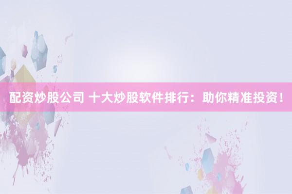 配资炒股公司 十大炒股软件排行：助你精准投资！