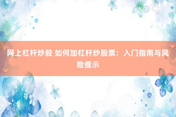 网上杠杆炒股 如何加杠杆炒股票：入门指南与风险提示