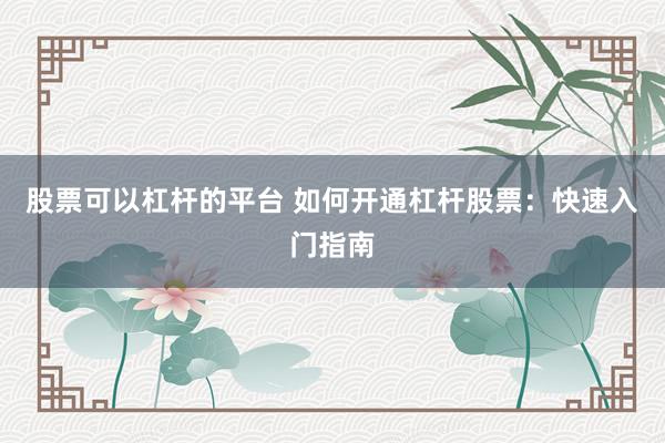 股票可以杠杆的平台 如何开通杠杆股票：快速入门指南