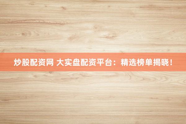 炒股配资网 大实盘配资平台：精选榜单揭晓！