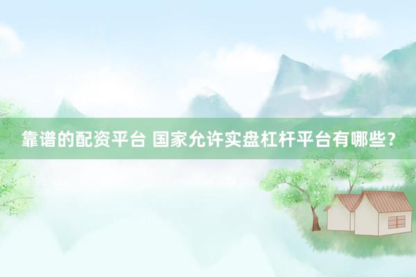 靠谱的配资平台 国家允许实盘杠杆平台有哪些？