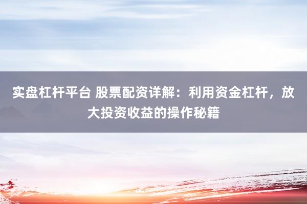 实盘杠杆平台 股票配资详解：利用资金杠杆，放大投资收益的操作秘籍