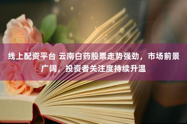 线上配资平台 云南白药股票走势强劲，市场前景广阔，投资者关注度持续升温