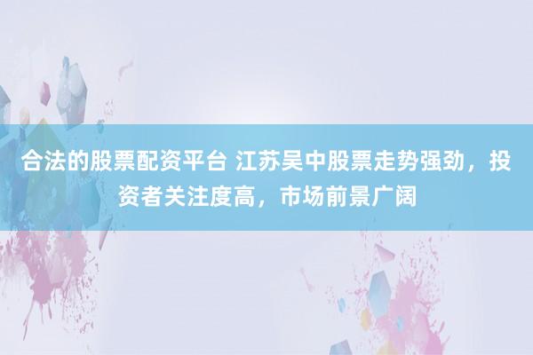 合法的股票配资平台 江苏吴中股票走势强劲，投资者关注度高，市场前景广阔