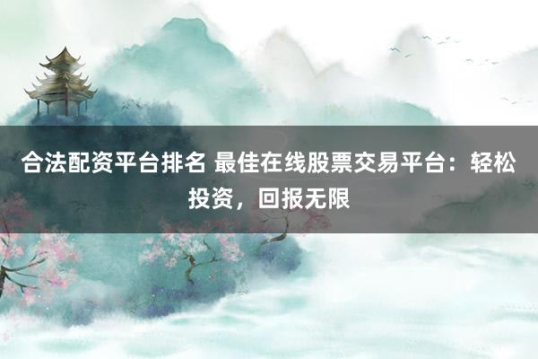 合法配资平台排名 最佳在线股票交易平台：轻松投资，回报无限