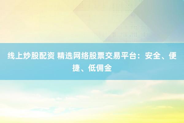 线上炒股配资 精选网络股票交易平台：安全、便捷、低佣金