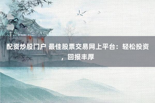 配资炒股门户 最佳股票交易网上平台：轻松投资，回报丰厚