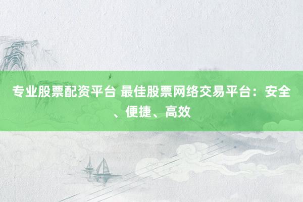专业股票配资平台 最佳股票网络交易平台：安全、便捷、高效