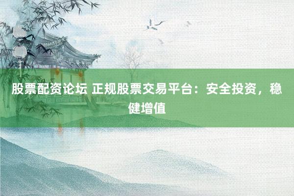 股票配资论坛 正规股票交易平台：安全投资，稳健增值