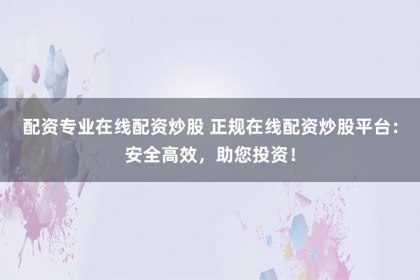 配资专业在线配资炒股 正规在线配资炒股平台：安全高效，助您投资！