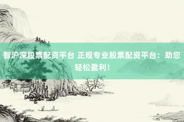 智沪深股票配资平台 正规专业股票配资平台：助您轻松盈利！