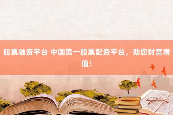 股票融资平台 中国第一股票配资平台，助您财富增值！