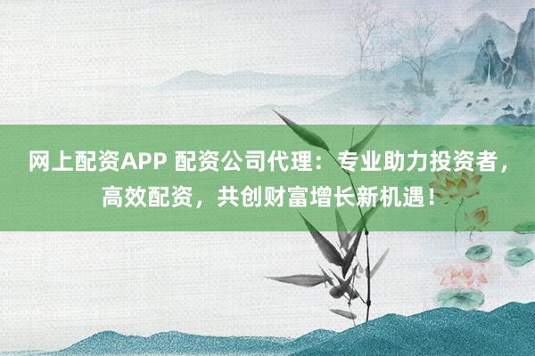 网上配资APP 配资公司代理：专业助力投资者，高效配资，共创财富增长新机遇！