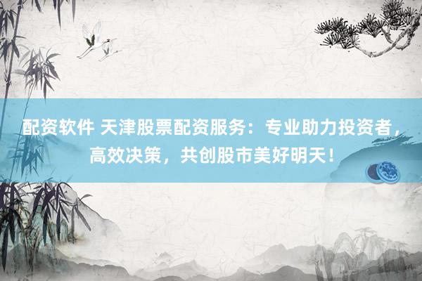 配资软件 天津股票配资服务：专业助力投资者，高效决策，共创股市美好明天！