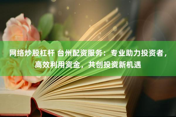 网络炒股杠杆 台州配资服务：专业助力投资者，高效利用资金，共创投资新机遇
