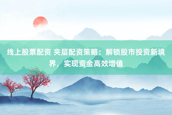 线上股票配资 夹层配资策略：解锁股市投资新境界，实现资金高效增值