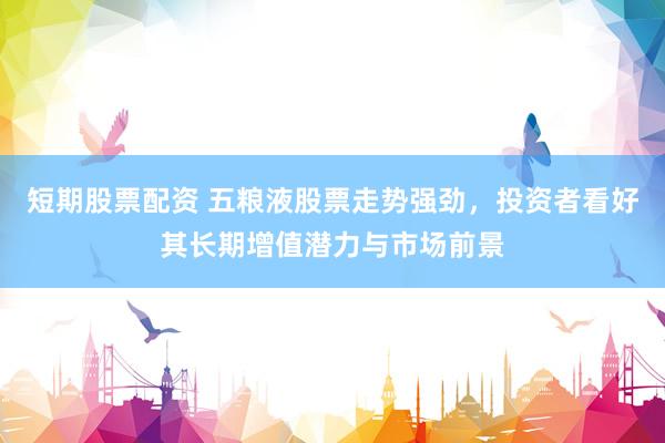 短期股票配资 五粮液股票走势强劲，投资者看好其长期增值潜力与市场前景