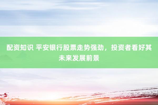 配资知识 平安银行股票走势强劲，投资者看好其未来发展前景