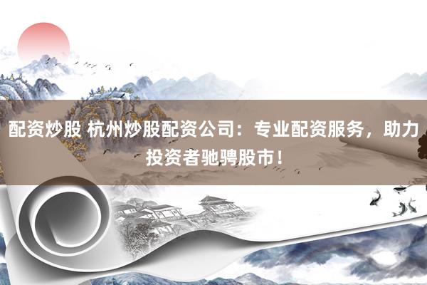 配资炒股 杭州炒股配资公司：专业配资服务，助力投资者驰骋股市！